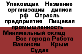 Упаковщик › Название организации ­ диписи.рф › Отрасль предприятия ­ Пищевая промышленность › Минимальный оклад ­ 17 000 - Все города Работа » Вакансии   . Крым,Судак